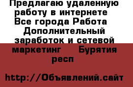 Предлагаю удаленную работу в интернете - Все города Работа » Дополнительный заработок и сетевой маркетинг   . Бурятия респ.